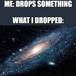 Galaxy | ME: DROPS SOMETHING; WHAT I DROPPED: | image tagged in galaxy | made w/ Imgflip meme maker