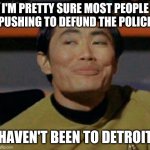 sulu | I'M PRETTY SURE MOST PEOPLE PUSHING TO DEFUND THE POLICE; HAVEN'T BEEN TO DETROIT | image tagged in sulu | made w/ Imgflip meme maker