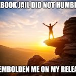 Inspiring | FACEBOOK JAIL DID NOT HUMBLE ME; IT EMBOLDEN ME ON MY RELEASE | image tagged in inspiring | made w/ Imgflip meme maker