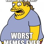 Comic Book Guy | IMGFLIP.COM? WORST MEMES EVER | image tagged in memes,comic book guy,meanwhile on imgflip,imgflip | made w/ Imgflip meme maker