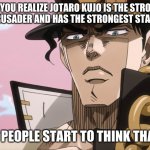 Jotaro Kujo Face | WHEN YOU REALIZE JOTARO KUJO IS THE STRONGEST STARDUST CRUSADER AND HAS THE STRONGEST STAND IS PART 3; AND THEN PEOPLE START TO THINK THAT IS TRUE | image tagged in jotaro kujo face,jojo's bizarre adventure,face | made w/ Imgflip meme maker