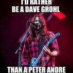 I'd rather be grunge than like everyone else | I'D RATHER BE A DAVE GROHL; THAN A PETER ANDRE | image tagged in dave grohl,memes,grunge | made w/ Imgflip meme maker