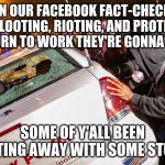 fact | WHEN OUR FACEBOOK FACT-CHECKERS FINISH LOOTING, RIOTING, AND PROTESTING, AND RETURN TO WORK THEY'RE GONNA BE BUSY. SOME OF Y'ALL BEEN GETTING AWAY WITH SOME STUFF! | image tagged in rioters | made w/ Imgflip meme maker