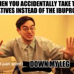 zero to 100 | WHEN YOU ACCIDENTALLY TAKE THE LAXATIVES INSTEAD OF THE IBUPROFEN:; DOWN MY LEG | image tagged in zero to 100 | made w/ Imgflip meme maker