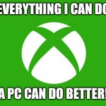Xbox logo | EVERYTHING I CAN DO; A PC CAN DO BETTER! | image tagged in xbox logo | made w/ Imgflip meme maker