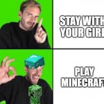 Pewdiepie Drake | STAY WITH YOUR GIRL; PLAY MINECRAFT | image tagged in pewdiepie drake | made w/ Imgflip meme maker