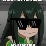 BNHA - Tsuyu “Froppy” Asui | WHEN I SEE THIS MEME; MY REACTION | image tagged in bnha - tsuyu froppy asui | made w/ Imgflip meme maker