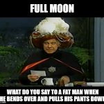 carnac question | FULL MOON; WHAT DO YOU SAY TO A FAT MAN WHEN HE BENDS OVER AND PULLS HIS PANTS DOWN | image tagged in carnac question,funny,joke | made w/ Imgflip meme maker
