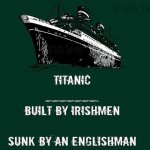 Titanic built by Irishmen sunk by an englishman