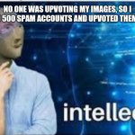 intellecc | NO ONE WAS UPVOTING MY IMAGES, SO I CREATED 500 SPAM ACCOUNTS AND UPVOTED THEM MYSELF | image tagged in intellecc | made w/ Imgflip meme maker