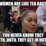 Jroc113 | WOMEN ARE LIKE TEA BAGS; YOU NEVER KNOW THEY STRENGTH..UNTIL THEY GET IN HOT WATER | image tagged in i thought keisha was dead | made w/ Imgflip meme maker