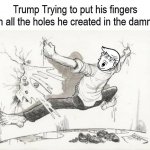 Trump Trying To Put Fingers In All The Holes Of The Dam meme