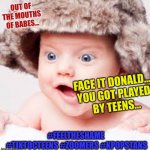 Don't say that Baby | OUT OF THE MOUTHS OF BABES... FACE IT DONALD.... 
YOU GOT PLAYED!
 BY TEENS... #FEELTHESHAME 
#TIKTOCTEENS #ZOOMERS #KPOPSTANS | image tagged in don't say that baby | made w/ Imgflip meme maker