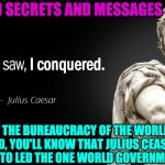 NEW WORLD ORDER | UNVEILED SECRETS AND MESSAGES OF LIGHT; WHEN THE BUREAUCRACY OF THE WORLD WAS CENTRALIZED, YOU'LL KNOW THAT JULIUS CEASAR ALREADY INCARNATED TO LED THE ONE WORLD GOVERNMENT  (N. W. O.) | image tagged in new world order | made w/ Imgflip meme maker