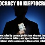 Democracy or Kleptocracy? | DEMOCRACY OR KLEPTOCRACY? a government ruled by corrupt politicians who use their political power to receive kickbacks, bribes, and special favors at the expense of the populace, or simply direct state resources to themselves, relatives or associates. | image tagged in corruption | made w/ Imgflip meme maker