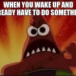 Ha, i couldnt find a good template for this idea | WHEN YOU WAKE UP AND ALREADY HAVE TO DO SOMETHING: | image tagged in angry patrick,cool | made w/ Imgflip meme maker