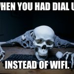 skeleton waiting computer | WHEN YOU HAD DIAL UP; INSTEAD OF WIFI. | image tagged in skeleton waiting computer | made w/ Imgflip meme maker