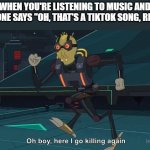 TikTok Songs | WHEN YOU'RE LISTENING TO MUSIC AND SOMEONE SAYS "OH, THAT'S A TIKTOK SONG, RIGHT?" | image tagged in oh boy here i go killing again | made w/ Imgflip meme maker