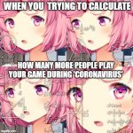 NaTsuKi? | WHEN YOU  TRYING TO CALCULATE; HOW MANY MORE PEOPLE PLAY YOUR GAME DURING 'CORONAVIRUS' | image tagged in natsuki ddlc | made w/ Imgflip meme maker
