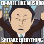 South Park Japanese | MY EX-WIFE LIKE MUSHROOM; SHITAKE EVERYTHING | image tagged in south park japanese,memes,funny,terrible puns,divorce,ex-wife | made w/ Imgflip meme maker