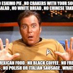 Offended William Shatner | NO ESKIMO PIE , NO CRAKERS WITH YOUR SOUP AND SALAD , NO WHITE BREAD , NO CHINESE TAKE OUT , NO MEXICAN FOOD , NO BLACK COFFEE , NO FRENCH FRIES , NO POLISH OR ITALIAN SAUSAGE , WHAT NEXT | image tagged in offended william shatner | made w/ Imgflip meme maker
