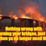 Burning Bridges | YARRA MAN; Nothing wrong with burning your bridges, just do it when ya no longer need them. | image tagged in burning bridges | made w/ Imgflip meme maker