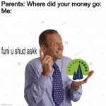 funi u shud askk | Parents: Where did your money go:
Me: | image tagged in funi u shud askk,team trees | made w/ Imgflip meme maker