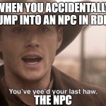 You've Yee'd Your Last Haw | WHEN YOU ACCIDENTALLY BUMP INTO AN NPC IN RDR2; THE NPC | image tagged in you've yee'd your last haw | made w/ Imgflip meme maker