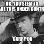 Carry on men | OK, YOU SEEM TO HAVE THIS UNDER CONTROL; CARRY ON | image tagged in carry on men | made w/ Imgflip meme maker