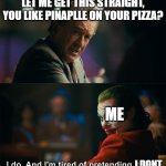 I do. And I'm tired of pretending it's not | LET ME GET THIS STRAIGHT, YOU LIKE PINAPLLE ON YOUR PIZZA? ME; I DONT | image tagged in i do and i'm tired of pretending it's not | made w/ Imgflip meme maker