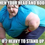 Top Heavy | WHEN YOUR HEAD AND BOOBS; R 2 HEAVY TO STAND UP | image tagged in fat woman | made w/ Imgflip meme maker