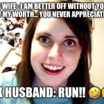 Crazy Ex Girlfriend  | EX WIFE : I AM BETTER OFF WITHOUT YOU.. I KNOW MY WORTH... YOU NEVER APPRECIATED ME... EX HUSBAND: RUN!! ?? | image tagged in crazy ex girlfriend | made w/ Imgflip meme maker