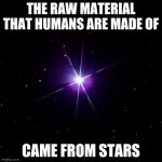 we are all stars | THE RAW MATERIAL THAT HUMANS ARE MADE OF; CAME FROM STARS | image tagged in stardust humans | made w/ Imgflip meme maker