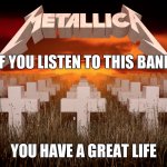 Master of Puppets | IF YOU LISTEN TO THIS BAND; YOU HAVE A GREAT LIFE | image tagged in master of puppets | made w/ Imgflip meme maker