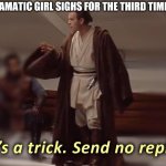 it's a trick, send no reply | WHEN THE DRAMATIC GIRL SIGHS FOR THE THIRD TIME IN A MINUTE | image tagged in it's a trick send no reply | made w/ Imgflip meme maker