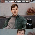Office space interview | DON'T RUIN THE INTERVIEW TODAY, OKAY? SEE YOU TOMORROW! | image tagged in office space interview | made w/ Imgflip meme maker