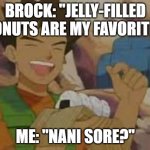 Nani Does Brock's Love of Jelly-Filled Donuts Mean? | BROCK: "JELLY-FILLED DONUTS ARE MY FAVORITE!"; ME: "NANI SORE?" | image tagged in jelly filled donuts,nani,nani sore,memes,funny,brock | made w/ Imgflip meme maker