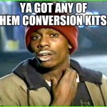 Crack addict | YA GOT ANY OF THEM CONVERSION KITS? | image tagged in crack addict | made w/ Imgflip meme maker