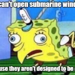 Mocking Spongebob | you can't open submarine windows; because they aren't designed to be open | image tagged in memes,mocking spongebob | made w/ Imgflip meme maker