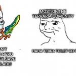 Terra toilet go flush | ME; MOST OF THE TERRARIA COMUNITY; HAHA TERRA TOILET GO FLUSH; NOOO! YOU CAN'T WASTE A BROKEN HERO SWORD ON A TOILET, SAVE IT FOR A TERRA BLADE! | image tagged in money printer go brrr | made w/ Imgflip meme maker
