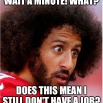 The NFL Season is totally up in the air due to COVID19 | WAIT A MINUTE! WHAT? DOES THIS MEAN I STILL DON'T HAVE A JOB? | image tagged in confused kapernick | made w/ Imgflip meme maker
