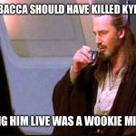 Qui-Gon Gin Drinking | CHEWBACCA SHOULD HAVE KILLED KYLO REN; LETTING HIM LIVE WAS A WOOKIE MISTAKE | image tagged in qui-gon gin drinking,star wars | made w/ Imgflip meme maker
