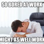 Bored at Work | SO BORED AT WORK; MIGHT AS WELL WORK | image tagged in bored at work | made w/ Imgflip meme maker