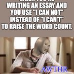 this is made with my original template :) | WHEN YOU'RE WRITING AN ESSAY AND YOU USE "I CAN NOT" INSTEAD OF "I CAN'T" TO RAISE THE WORD COUNT. | image tagged in meme man awthr | made w/ Imgflip meme maker