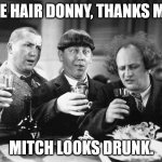 3 stooges drink | NICE HAIR DONNY, THANKS MIKE; MITCH LOOKS DRUNK. | image tagged in 3 stooges drink | made w/ Imgflip meme maker