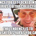 Guitar Collection | ONCE YOU GET LOCKED INTO A SERIUS GUITAR COLLECTION... THE TENDENCY IS TO PUSH IT AS FAR AS YOU CAN | image tagged in fear and loathing | made w/ Imgflip meme maker