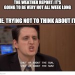 If you dont think about it, its not as bad, right? | THE WEATHER REPORT: IT'S GOING TO BE VERY HOT ALL WEEK LONG; ME, TRYING NOT TO THINK ABOUT IT: | image tagged in shut up about the sun | made w/ Imgflip meme maker