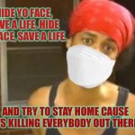 Hide your face. | HIDE YO FACE, SAVE A LIFE. HIDE YO FACE, SAVE A LIFE. AND TRY TO STAY HOME CAUSE IT’S KILLING EVERYBODY OUT THERE. | image tagged in hide your face,hide yo kids hide yo wife,coronavirus,mask | made w/ Imgflip meme maker