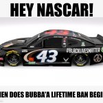 bubba | HEY NASCAR! WHEN DOES BUBBA'A LIFETIME BAN BEGIN? | image tagged in blm nascar | made w/ Imgflip meme maker