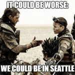 Mad Max | IT COULD BE WORSE:; WE COULD BE IN SEATTLE | image tagged in mad max | made w/ Imgflip meme maker